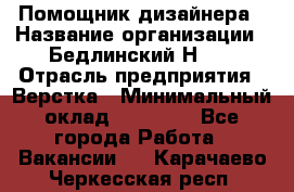 Помощник дизайнера › Название организации ­ Бедлинский Н.C. › Отрасль предприятия ­ Верстка › Минимальный оклад ­ 19 000 - Все города Работа » Вакансии   . Карачаево-Черкесская респ.